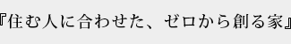 『住む人に合わせた、ゼロから創る家』